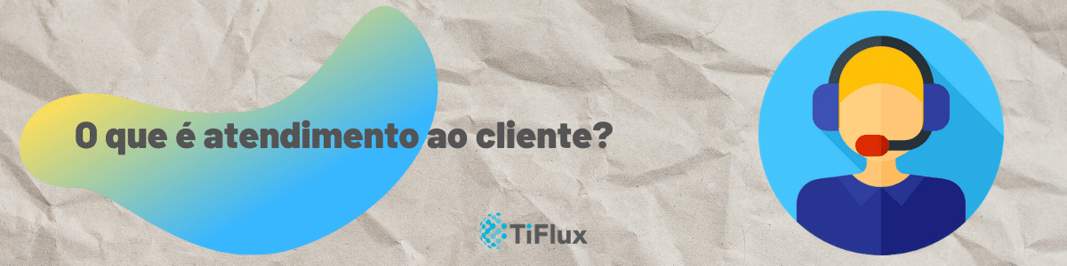 O que é atendimento ao cliente? | TiFlux